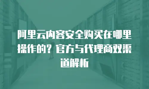 阿里云内容安全购买在哪里操作的？官方与代理商双渠道解析