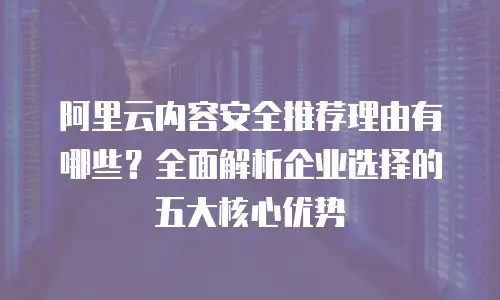 阿里云内容安全推荐理由有哪些？全面解析企业选择的五大核心优势