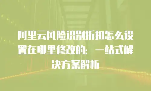 阿里云风险识别折扣怎么设置在哪里修改的：一站式解决方案解析