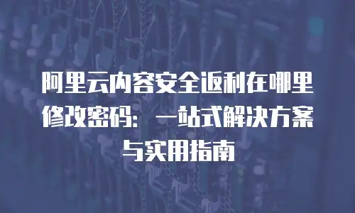 阿里云内容安全返利在哪里修改密码：一站式解决方案与实用指南