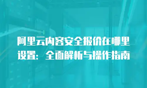 阿里云内容安全报价在哪里设置：全面解析与操作指南