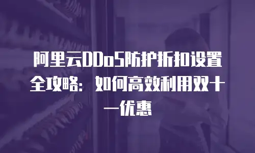 阿里云DDoS防护折扣设置全攻略：如何高效利用双十一优惠