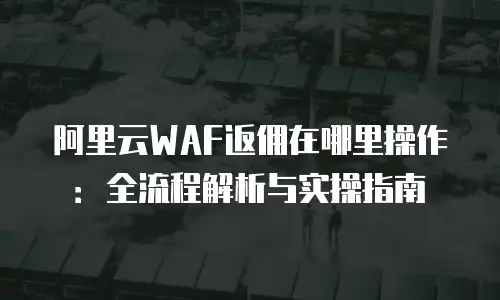 阿里云WAF返佣在哪里操作：全流程解析与实操指南