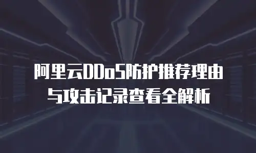 阿里云DDoS防护推荐理由与攻击记录查看全解析