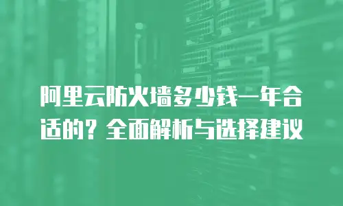 阿里云防火墙多少钱一年合适的？全面解析与选择建议