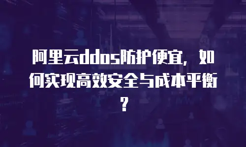 阿里云ddos防护便宜，如何实现高效安全与成本平衡？