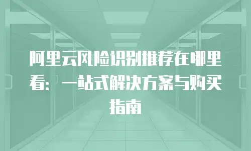 阿里云风险识别推荐在哪里看：一站式解决方案与购买指南
