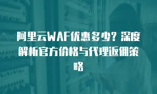 阿里云WAF优惠多少？深度解析官方价格与代理返佣策略