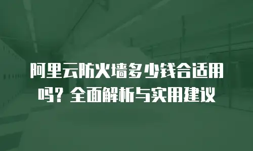 阿里云防火墙多少钱合适用吗？全面解析与实用建议