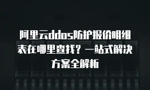 阿里云ddos防护报价明细表在哪里查找？一站式解决方案全解析