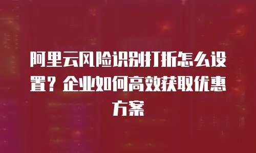 阿里云风险识别打折怎么设置？企业如何高效获取优惠方案