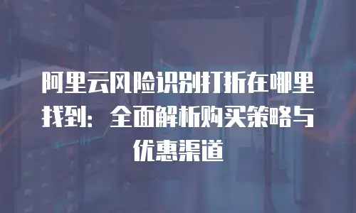 阿里云风险识别打折在哪里找到：全面解析购买策略与优惠渠道