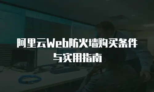 阿里云Web防火墙购买条件与实用指南