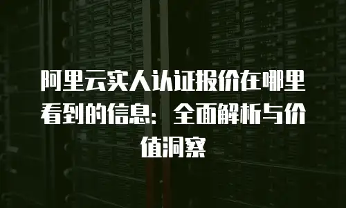 阿里云实人认证报价在哪里看到的信息：全面解析与价值洞察
