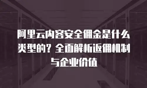 阿里云内容安全佣金是什么类型的？全面解析返佣机制与企业价值