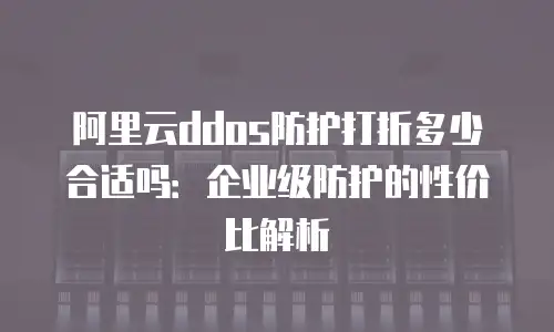 阿里云ddos防护打折多少合适吗：企业级防护的性价比解析