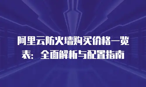 阿里云防火墙购买价格一览表：全面解析与配置指南