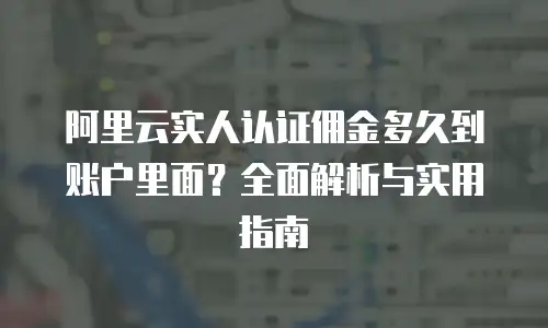 阿里云实人认证佣金多久到账户里面？全面解析与实用指南