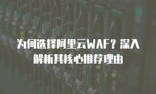为何选择阿里云WAF？深入解析其核心推荐理由