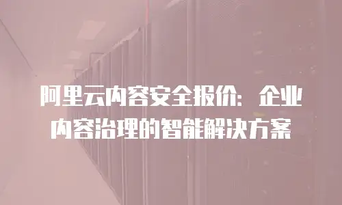阿里云内容安全报价：企业内容治理的智能解决方案