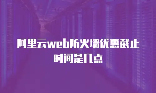 阿里云web防火墙优惠截止时间是几点