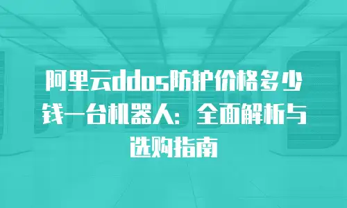 阿里云ddos防护价格多少钱一台机器人：全面解析与选购指南