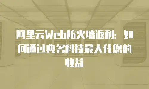 阿里云Web防火墙返利：如何通过典名科技最大化您的收益