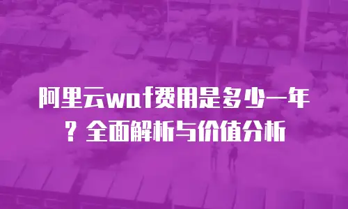 阿里云waf费用是多少一年？全面解析与价值分析