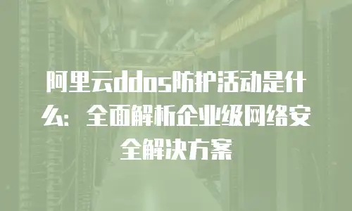 阿里云ddos防护活动是什么：全面解析企业级网络安全解决方案