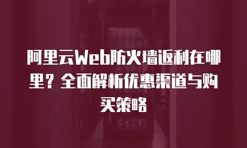 阿里云Web防火墙返利在哪里？全面解析优惠渠道与购买策略