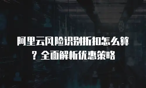 阿里云风险识别折扣怎么算？全面解析优惠策略