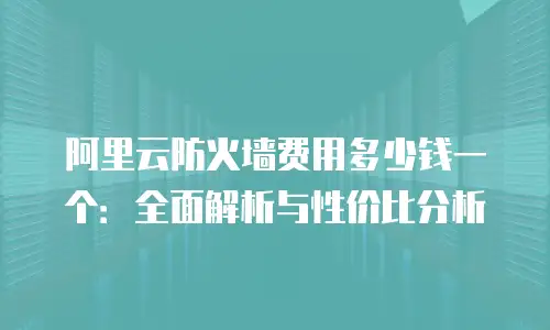 阿里云防火墙费用多少钱一个：全面解析与性价比分析