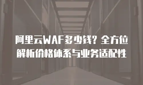 阿里云WAF多少钱？全方位解析价格体系与业务适配性