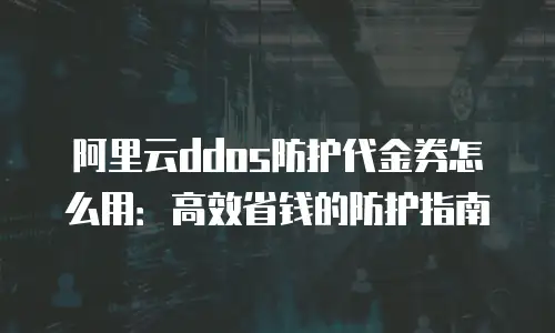 阿里云ddos防护代金券怎么用：高效省钱的防护指南