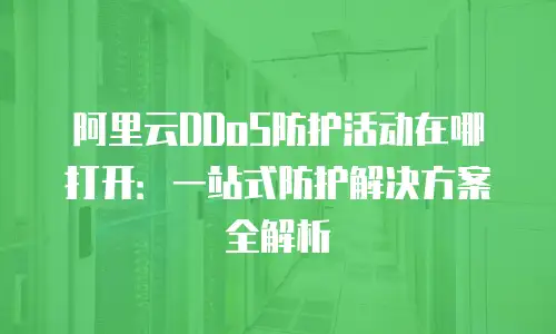 阿里云DDoS防护活动在哪打开：一站式防护解决方案全解析