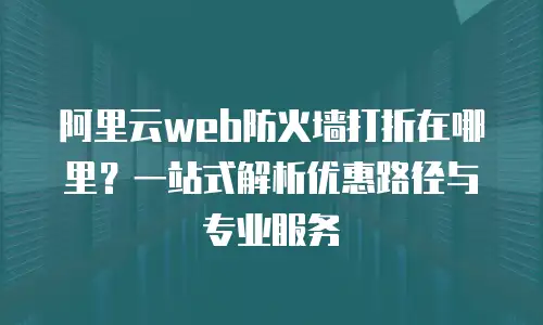 阿里云web防火墙打折在哪里？一站式解析优惠路径与专业服务
