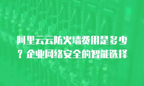 阿里云云防火墙费用是多少？企业网络安全的智能选择