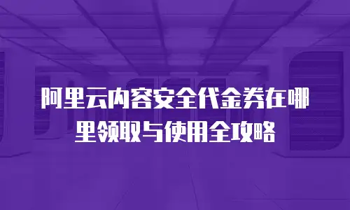 阿里云内容安全代金券在哪里领取与使用全攻略
