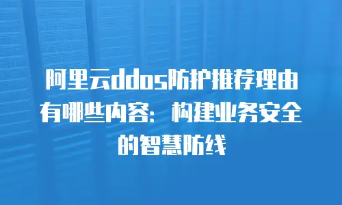 阿里云ddos防护推荐理由有哪些内容：构建业务安全的智慧防线