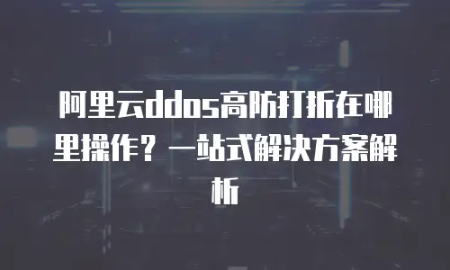 阿里云ddos高防打折在哪里操作？一站式解决方案解析