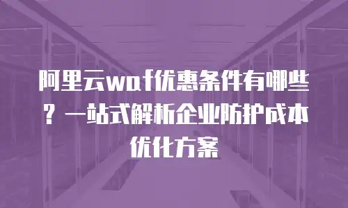 阿里云waf优惠条件有哪些？一站式解析企业防护成本优化方案