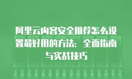 阿里云内容安全推荐怎么设置最好用的方法：全面指南与实战技巧