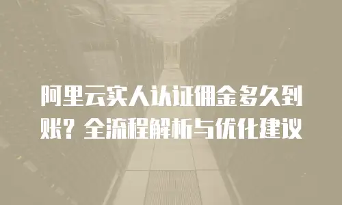 阿里云实人认证佣金多久到账？全流程解析与优化建议