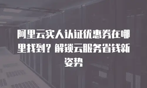 阿里云实人认证优惠券在哪里找到？解锁云服务省钱新姿势