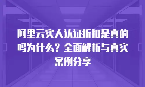 阿里云实人认证折扣是真的吗为什么？全面解析与真实案例分享