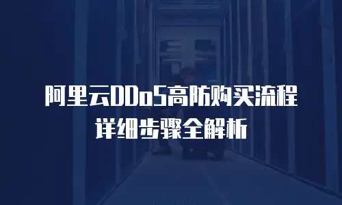 阿里云DDoS高防购买流程详细步骤全解析