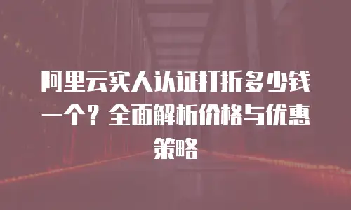 阿里云实人认证打折多少钱一个？全面解析价格与优惠策略