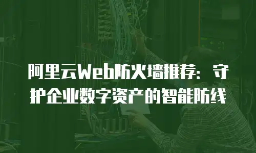 阿里云Web防火墙推荐：守护企业数字资产的智能防线