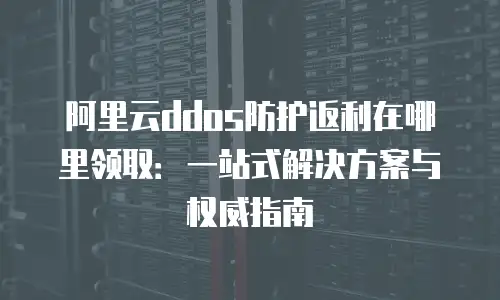 阿里云ddos防护返利在哪里领取：一站式解决方案与权威指南