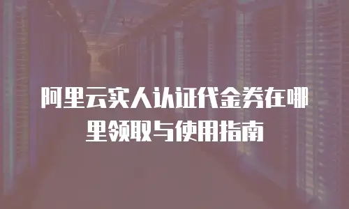 阿里云实人认证代金券在哪里领取与使用指南